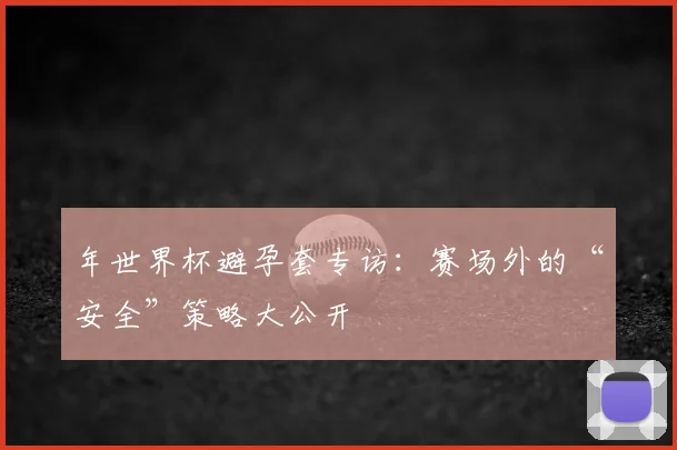 年世界杯避孕套专访:赛场外的“安全”策略大公开