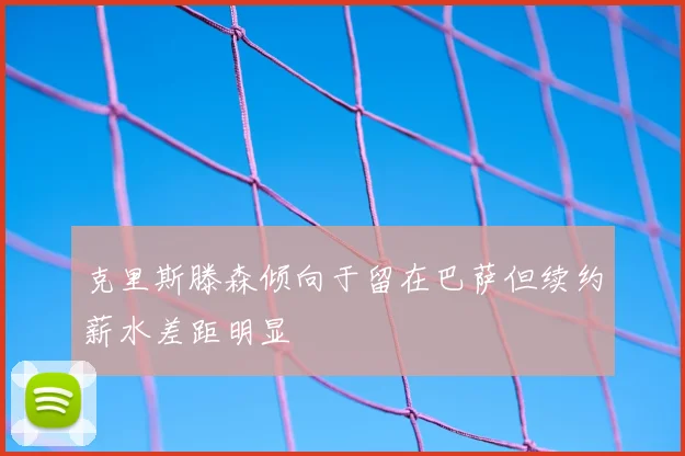 克里斯滕森倾向于留在巴萨但续约薪水差距明显
