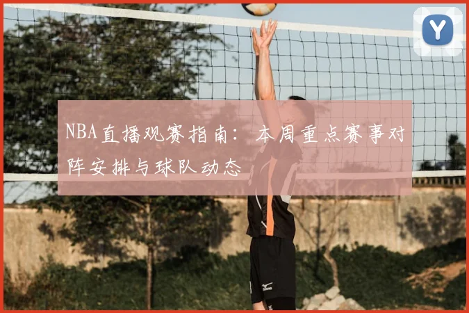 NBA直播观赛指南:本周重点赛事对阵安排与球队动态