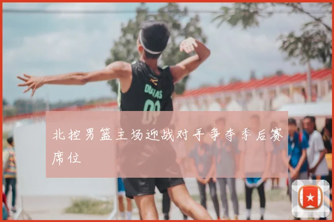 北控男篮主场迎战对手争夺季后赛席位
