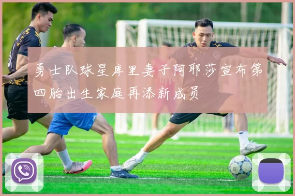 勇士队球星库里妻子阿耶莎宣布第四胎出生家庭再添新成员