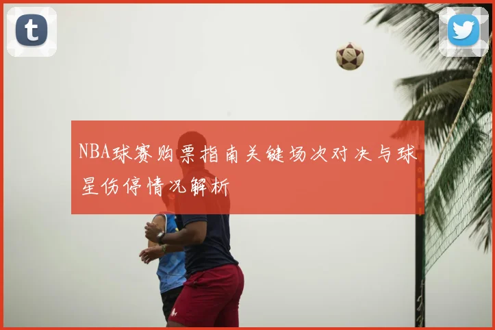 NBA球赛购票指南关键场次对决与球星伤停情况解析