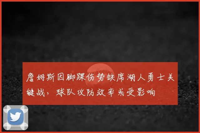 詹姆斯因脚踝伤势缺席湖人勇士关键战，球队攻防效率或受影响