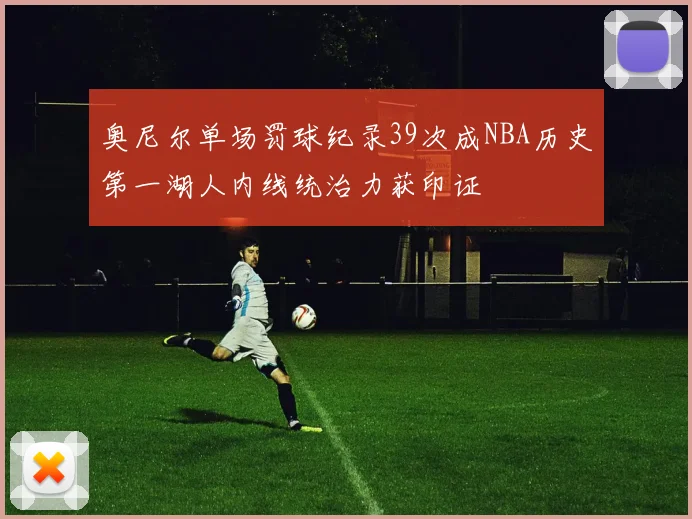 奥尼尔单场罚球纪录39次成NBA历史第一湖人内线统治力获印证