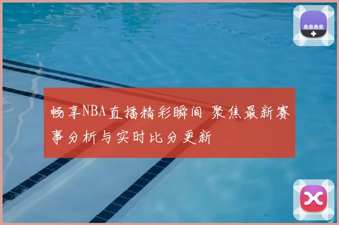 畅享NBA直播精彩瞬间 聚焦最新赛事分析与实时比分更新
