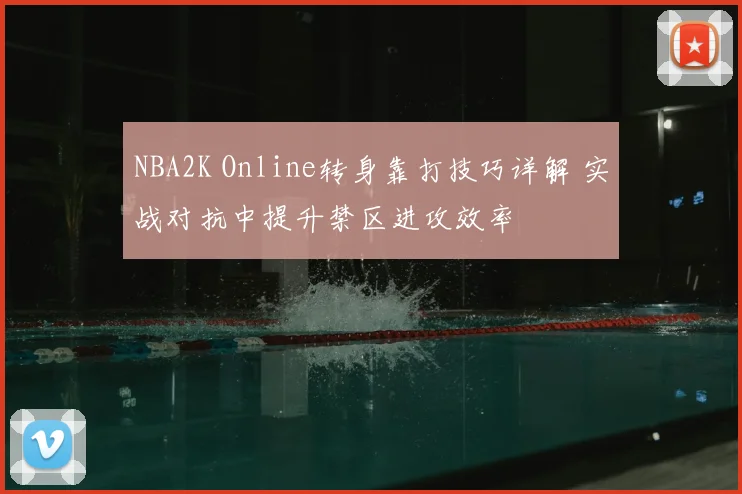NBA2K Online转身靠打技巧详解 实战对抗中提升禁区进攻效率