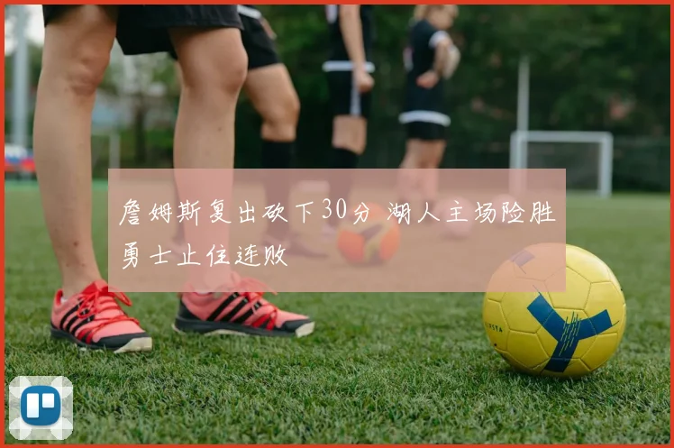 詹姆斯复出砍下30分 湖人主场险胜勇士止住连败