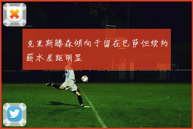 克里斯滕森倾向于留在巴萨但续约薪水差距明显