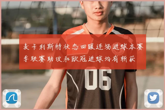麦卡利斯特状态回暖连场进球本赛季联赛助攻和欧冠进球均有斩获