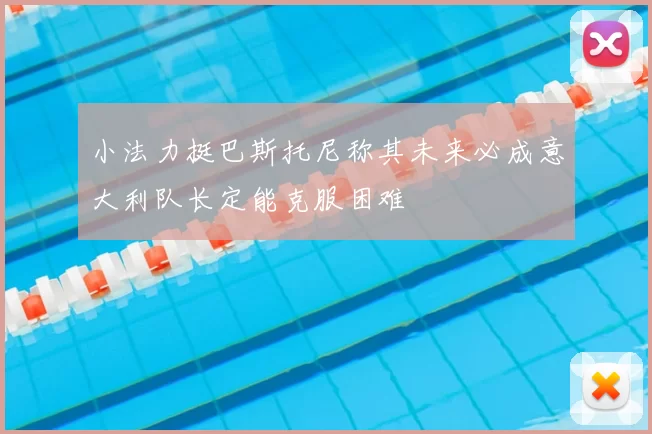 小法力挺巴斯托尼称其未来必成意大利队长定能克服困难