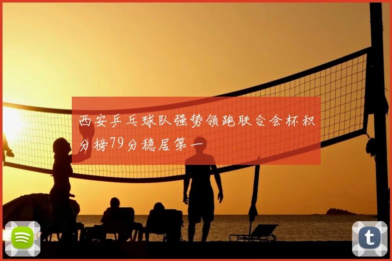 西安乒乓球队强势领跑联合会杯积分榜79分稳居第一