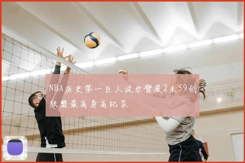 NBA历史第一巨人波尔臂展2米59创联盟最高身高纪录