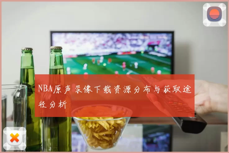 NBA原声录像下载资源分布与获取途径分析